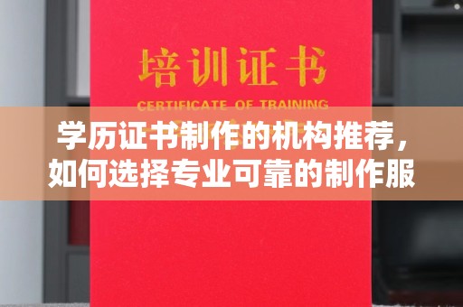 运城学历证书制作的机构推荐，如何选择专业可靠的制作服务